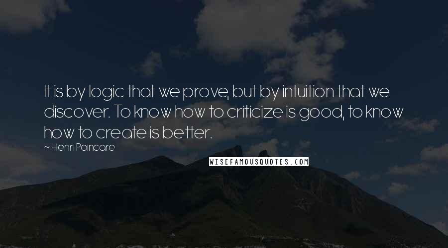 Henri Poincare Quotes: It is by logic that we prove, but by intuition that we discover. To know how to criticize is good, to know how to create is better.