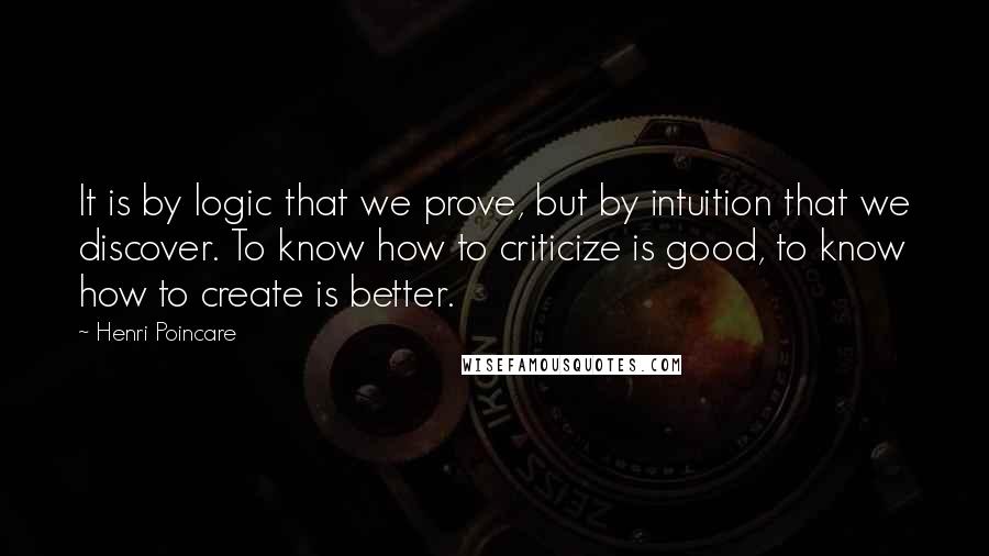 Henri Poincare Quotes: It is by logic that we prove, but by intuition that we discover. To know how to criticize is good, to know how to create is better.