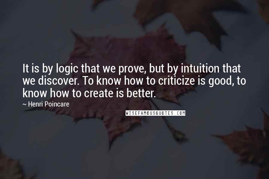 Henri Poincare Quotes: It is by logic that we prove, but by intuition that we discover. To know how to criticize is good, to know how to create is better.