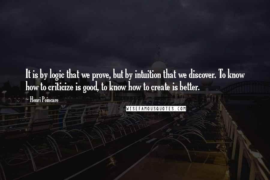 Henri Poincare Quotes: It is by logic that we prove, but by intuition that we discover. To know how to criticize is good, to know how to create is better.