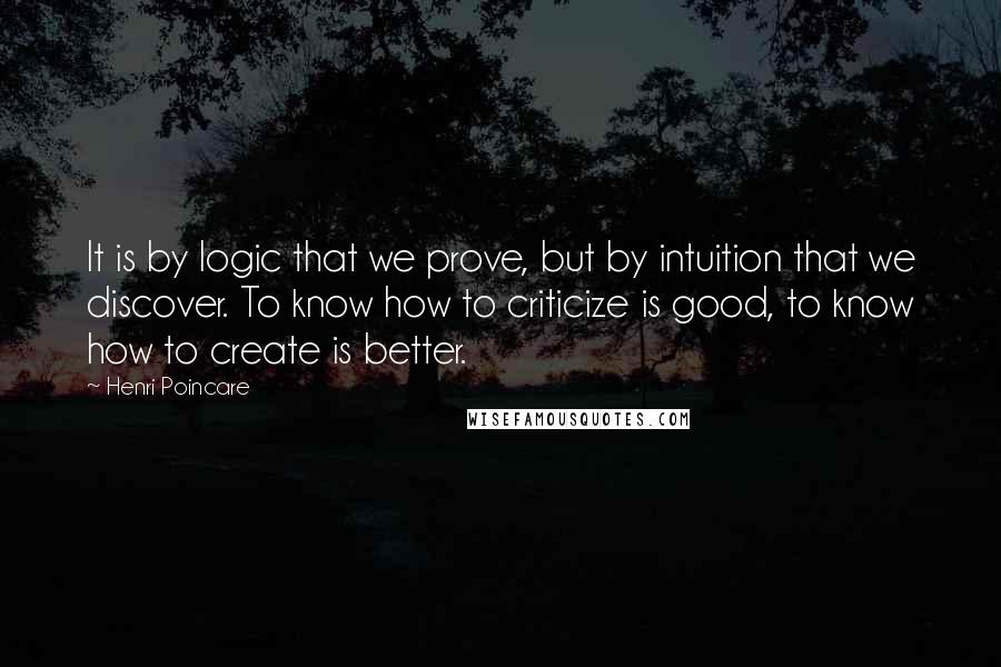 Henri Poincare Quotes: It is by logic that we prove, but by intuition that we discover. To know how to criticize is good, to know how to create is better.