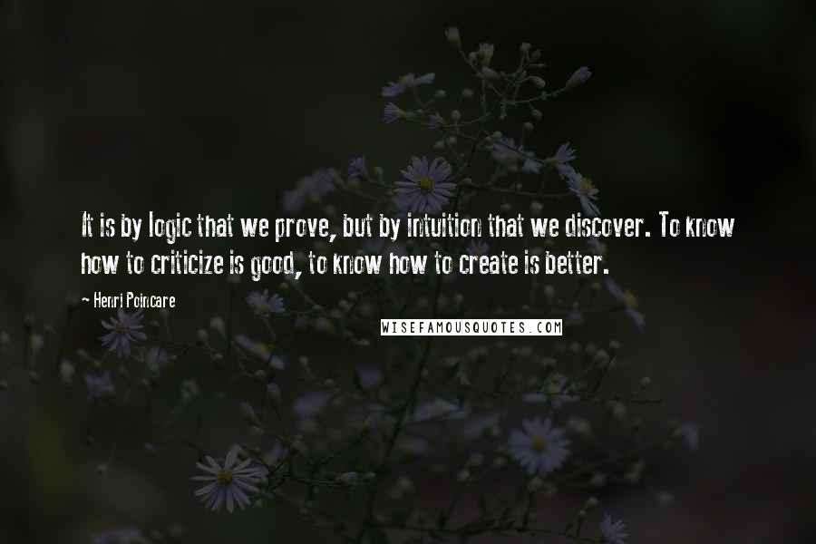 Henri Poincare Quotes: It is by logic that we prove, but by intuition that we discover. To know how to criticize is good, to know how to create is better.