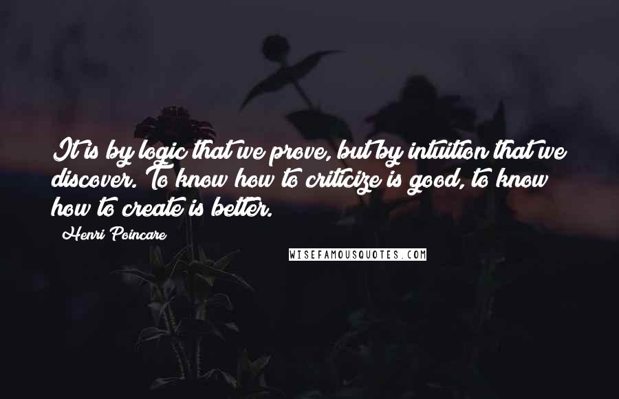 Henri Poincare Quotes: It is by logic that we prove, but by intuition that we discover. To know how to criticize is good, to know how to create is better.