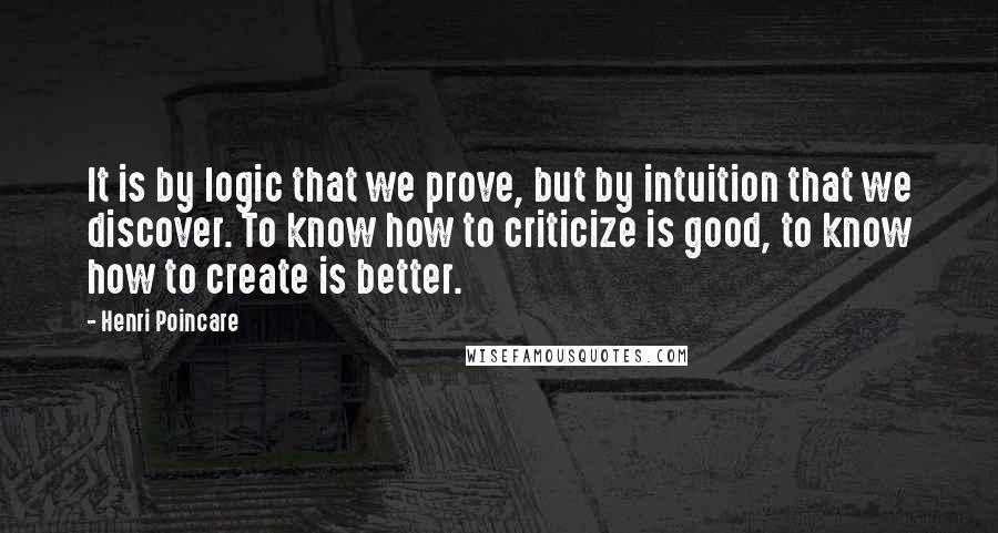 Henri Poincare Quotes: It is by logic that we prove, but by intuition that we discover. To know how to criticize is good, to know how to create is better.