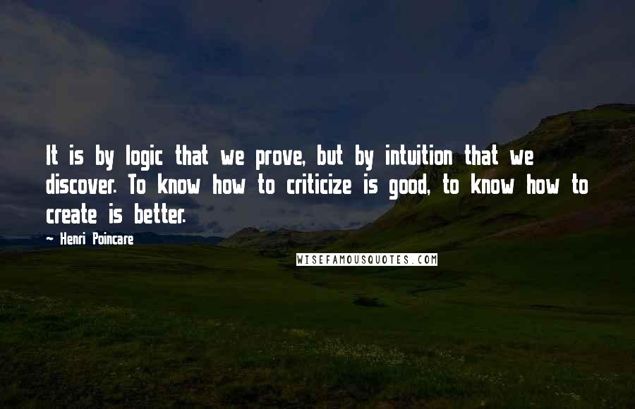 Henri Poincare Quotes: It is by logic that we prove, but by intuition that we discover. To know how to criticize is good, to know how to create is better.