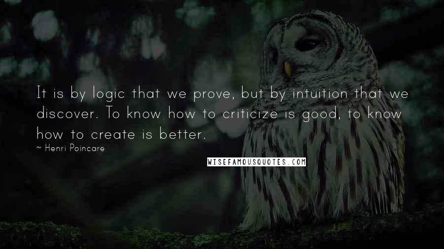 Henri Poincare Quotes: It is by logic that we prove, but by intuition that we discover. To know how to criticize is good, to know how to create is better.