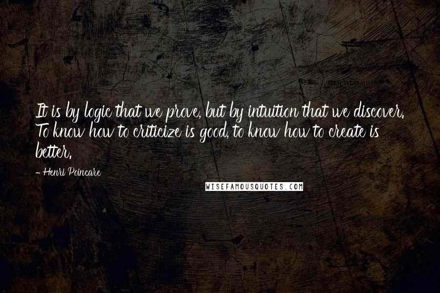 Henri Poincare Quotes: It is by logic that we prove, but by intuition that we discover. To know how to criticize is good, to know how to create is better.