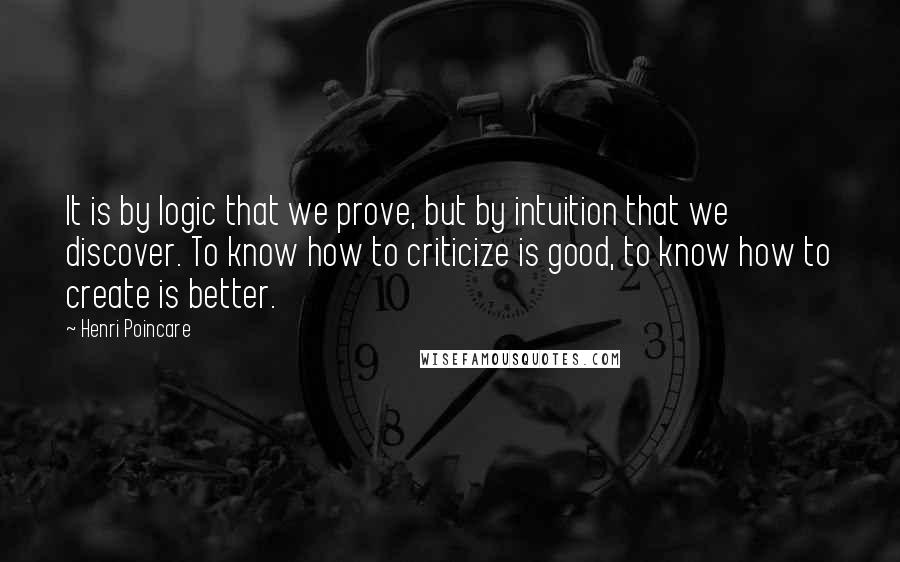 Henri Poincare Quotes: It is by logic that we prove, but by intuition that we discover. To know how to criticize is good, to know how to create is better.