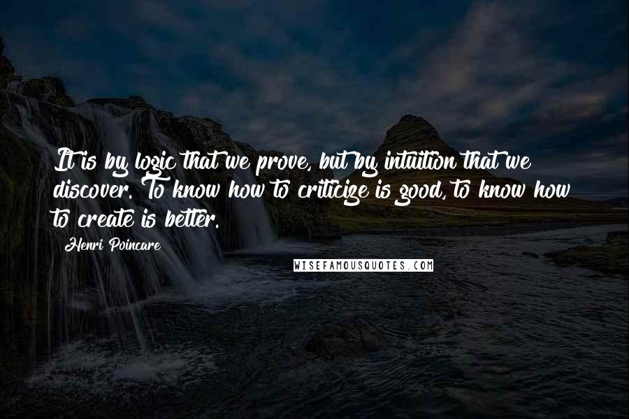 Henri Poincare Quotes: It is by logic that we prove, but by intuition that we discover. To know how to criticize is good, to know how to create is better.