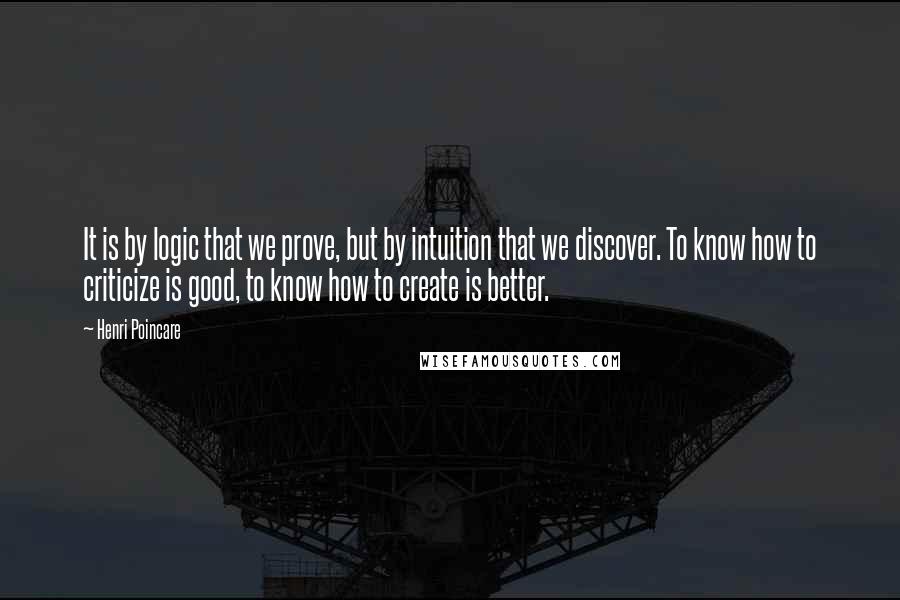 Henri Poincare Quotes: It is by logic that we prove, but by intuition that we discover. To know how to criticize is good, to know how to create is better.