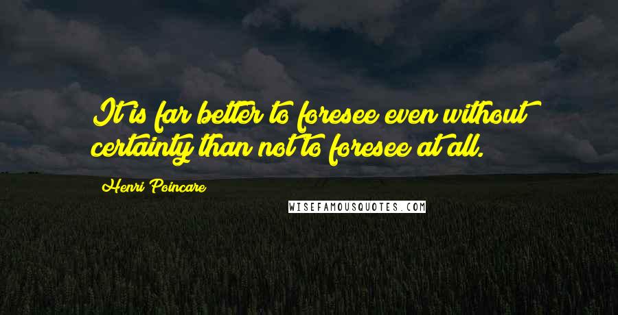 Henri Poincare Quotes: It is far better to foresee even without certainty than not to foresee at all.