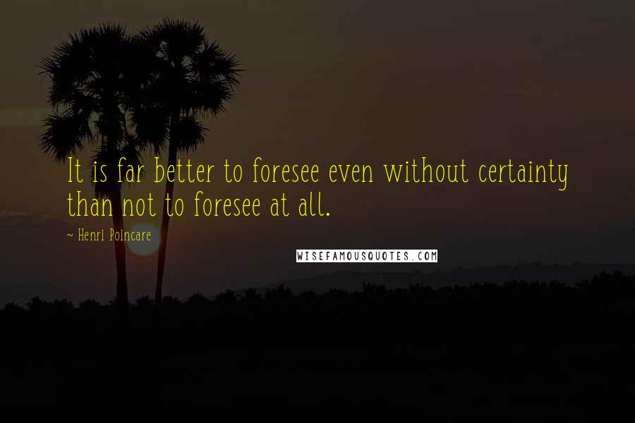 Henri Poincare Quotes: It is far better to foresee even without certainty than not to foresee at all.