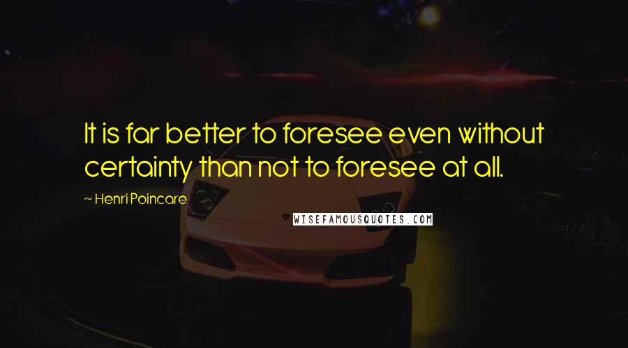 Henri Poincare Quotes: It is far better to foresee even without certainty than not to foresee at all.