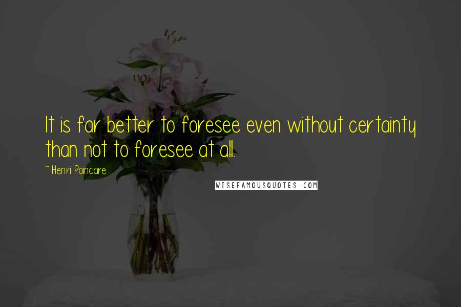 Henri Poincare Quotes: It is far better to foresee even without certainty than not to foresee at all.