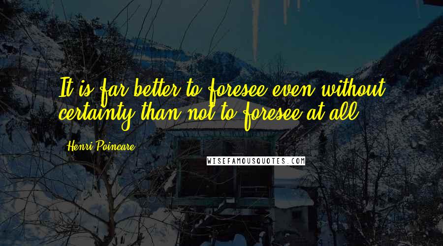 Henri Poincare Quotes: It is far better to foresee even without certainty than not to foresee at all.