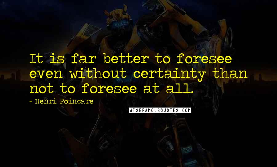 Henri Poincare Quotes: It is far better to foresee even without certainty than not to foresee at all.