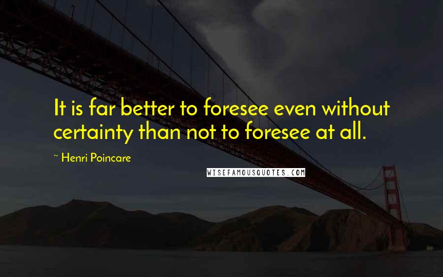 Henri Poincare Quotes: It is far better to foresee even without certainty than not to foresee at all.