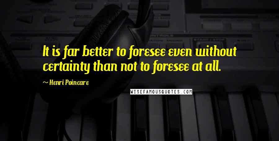 Henri Poincare Quotes: It is far better to foresee even without certainty than not to foresee at all.