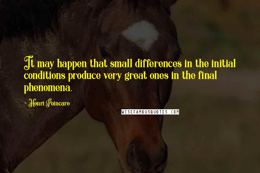 Henri Poincare Quotes: It may happen that small differences in the initial conditions produce very great ones in the final phenomena.