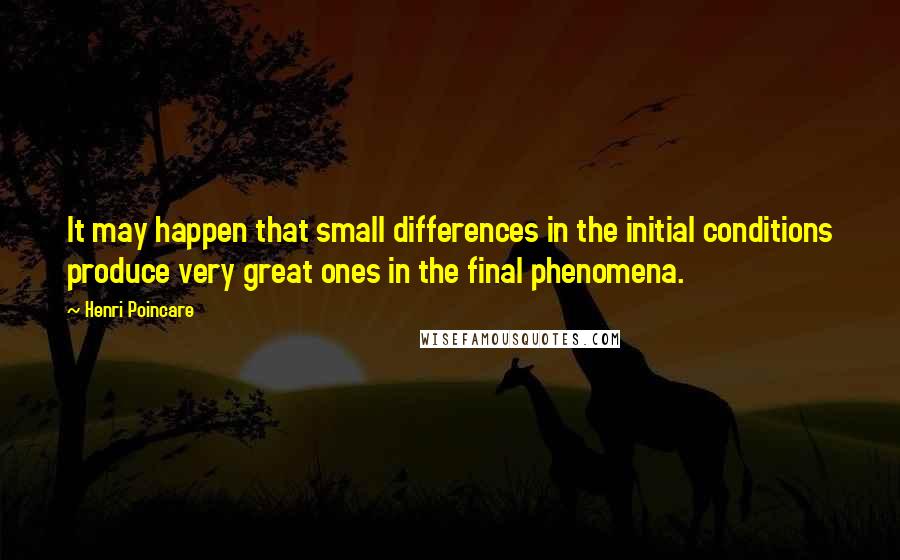 Henri Poincare Quotes: It may happen that small differences in the initial conditions produce very great ones in the final phenomena.