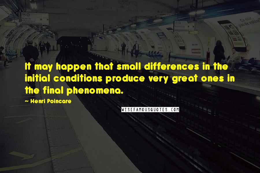 Henri Poincare Quotes: It may happen that small differences in the initial conditions produce very great ones in the final phenomena.