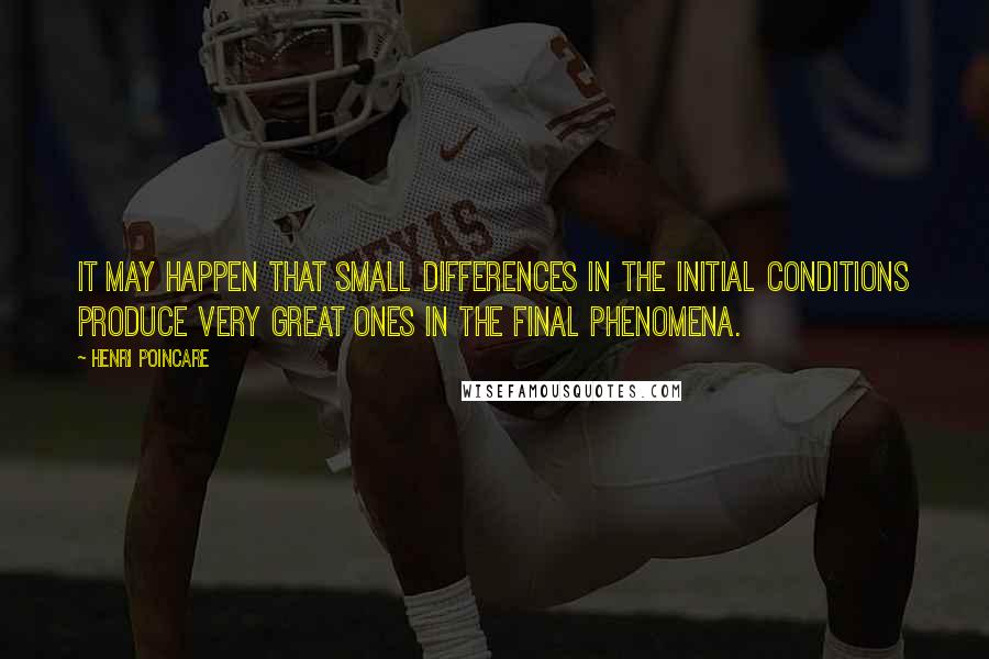 Henri Poincare Quotes: It may happen that small differences in the initial conditions produce very great ones in the final phenomena.