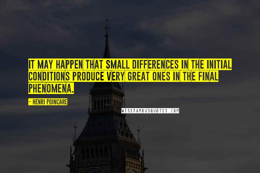 Henri Poincare Quotes: It may happen that small differences in the initial conditions produce very great ones in the final phenomena.