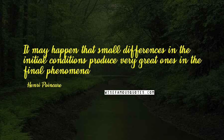 Henri Poincare Quotes: It may happen that small differences in the initial conditions produce very great ones in the final phenomena.