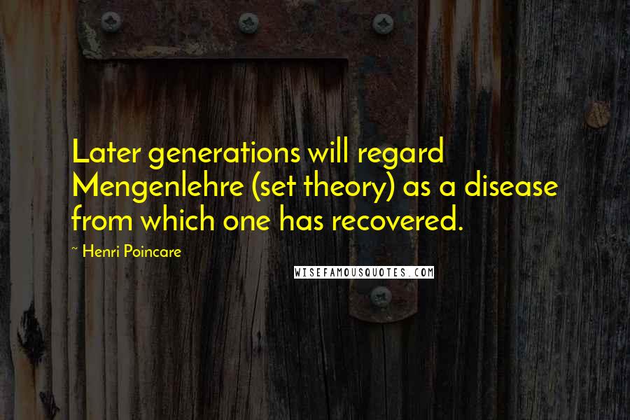 Henri Poincare Quotes: Later generations will regard Mengenlehre (set theory) as a disease from which one has recovered.