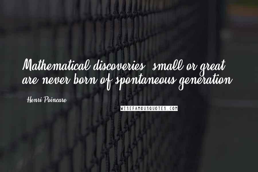 Henri Poincare Quotes: Mathematical discoveries, small or great are never born of spontaneous generation.