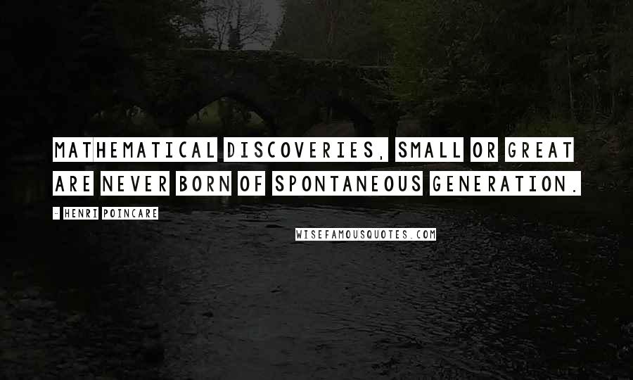 Henri Poincare Quotes: Mathematical discoveries, small or great are never born of spontaneous generation.