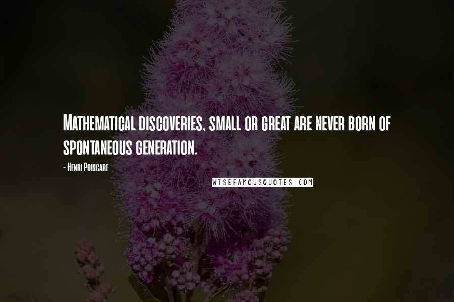 Henri Poincare Quotes: Mathematical discoveries, small or great are never born of spontaneous generation.