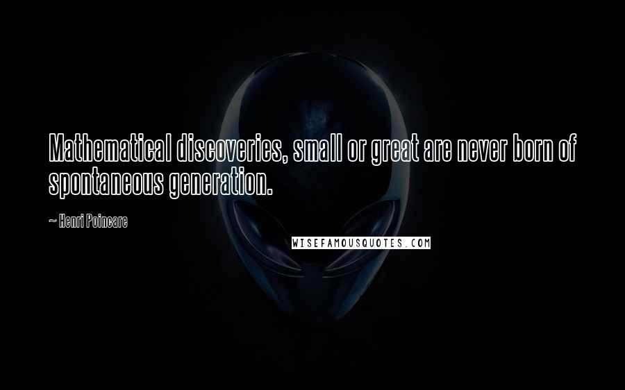 Henri Poincare Quotes: Mathematical discoveries, small or great are never born of spontaneous generation.