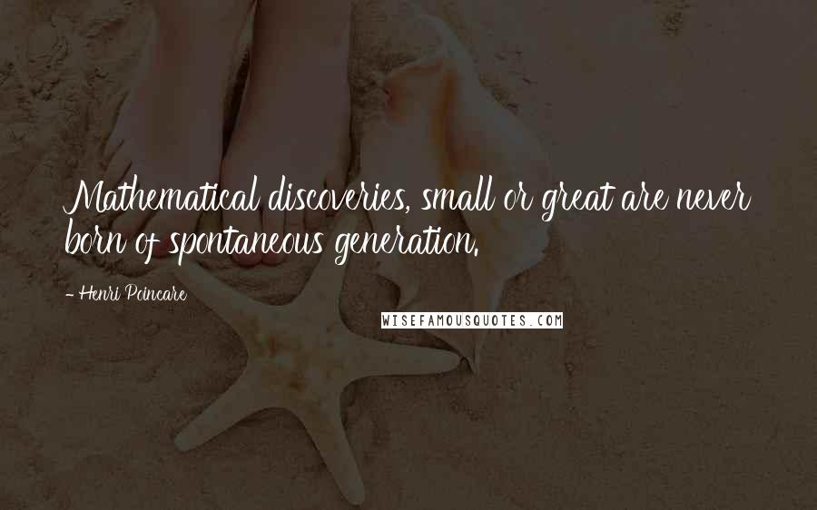Henri Poincare Quotes: Mathematical discoveries, small or great are never born of spontaneous generation.