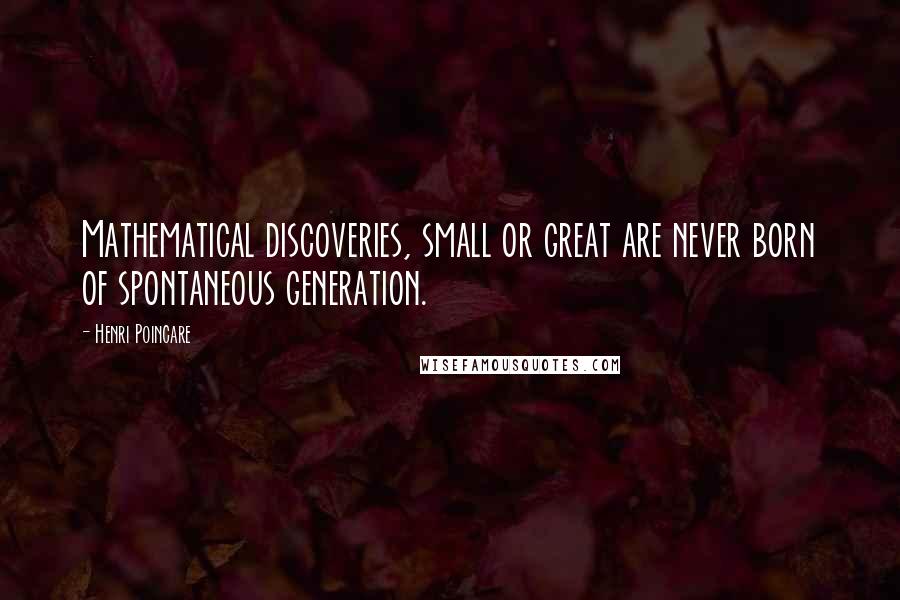 Henri Poincare Quotes: Mathematical discoveries, small or great are never born of spontaneous generation.
