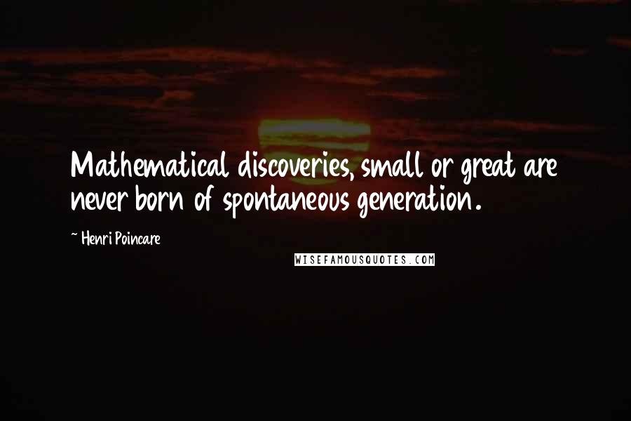 Henri Poincare Quotes: Mathematical discoveries, small or great are never born of spontaneous generation.