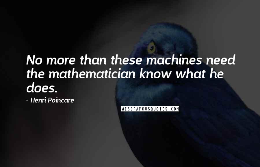 Henri Poincare Quotes: No more than these machines need the mathematician know what he does.