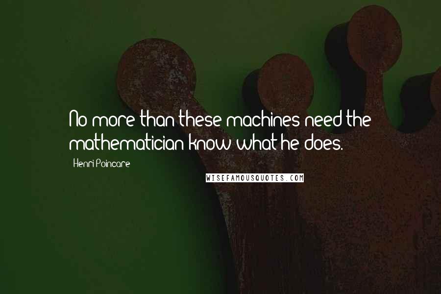 Henri Poincare Quotes: No more than these machines need the mathematician know what he does.