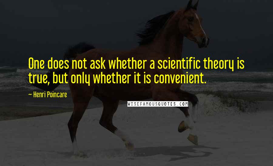 Henri Poincare Quotes: One does not ask whether a scientific theory is true, but only whether it is convenient.