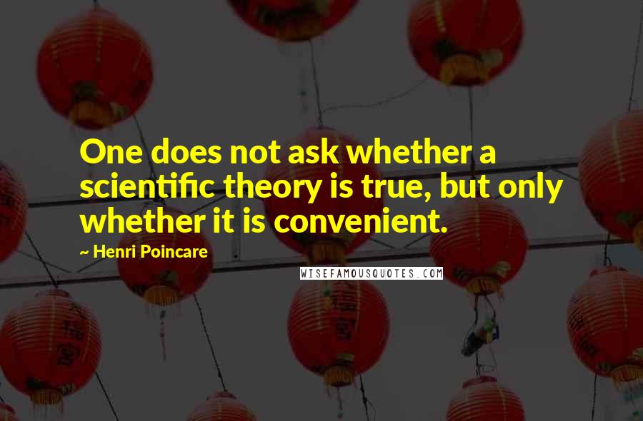 Henri Poincare Quotes: One does not ask whether a scientific theory is true, but only whether it is convenient.