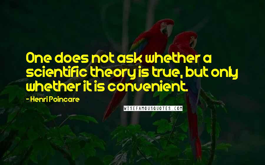 Henri Poincare Quotes: One does not ask whether a scientific theory is true, but only whether it is convenient.