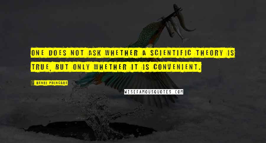 Henri Poincare Quotes: One does not ask whether a scientific theory is true, but only whether it is convenient.