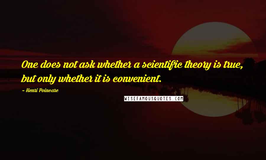 Henri Poincare Quotes: One does not ask whether a scientific theory is true, but only whether it is convenient.