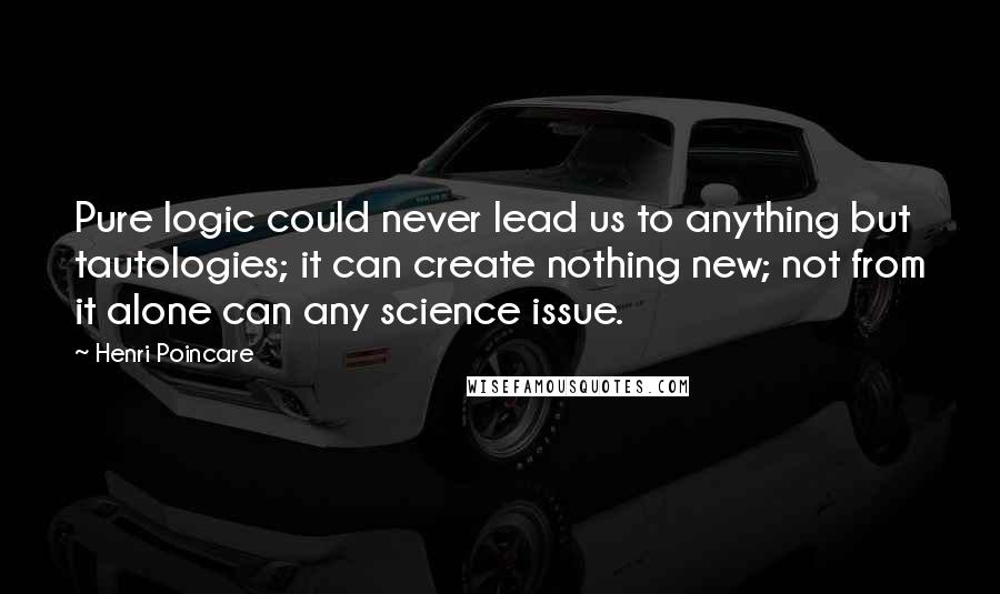 Henri Poincare Quotes: Pure logic could never lead us to anything but tautologies; it can create nothing new; not from it alone can any science issue.