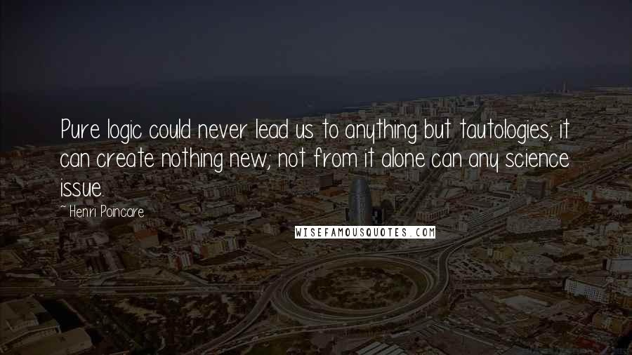 Henri Poincare Quotes: Pure logic could never lead us to anything but tautologies; it can create nothing new; not from it alone can any science issue.