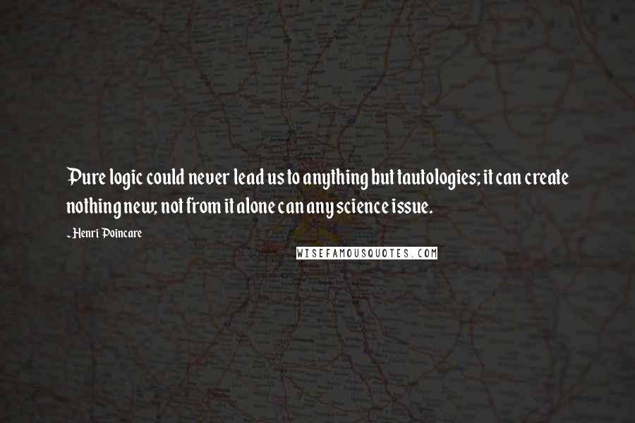 Henri Poincare Quotes: Pure logic could never lead us to anything but tautologies; it can create nothing new; not from it alone can any science issue.