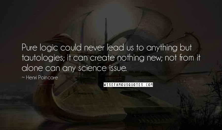 Henri Poincare Quotes: Pure logic could never lead us to anything but tautologies; it can create nothing new; not from it alone can any science issue.