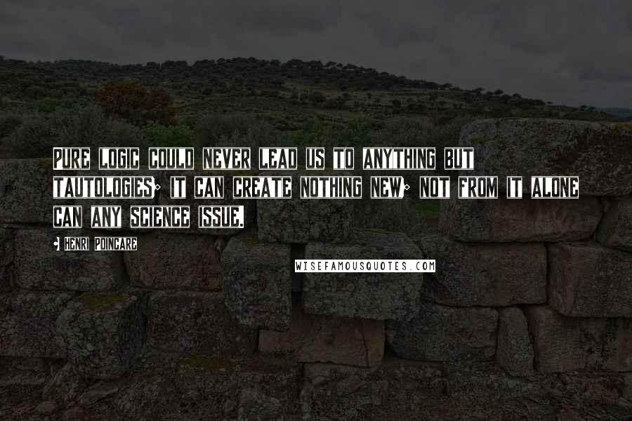 Henri Poincare Quotes: Pure logic could never lead us to anything but tautologies; it can create nothing new; not from it alone can any science issue.