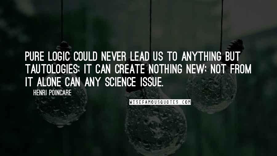 Henri Poincare Quotes: Pure logic could never lead us to anything but tautologies; it can create nothing new; not from it alone can any science issue.