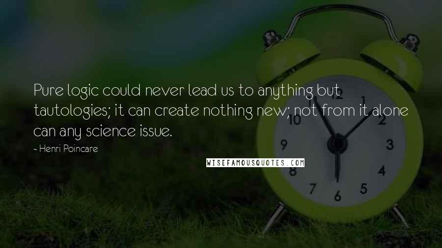 Henri Poincare Quotes: Pure logic could never lead us to anything but tautologies; it can create nothing new; not from it alone can any science issue.